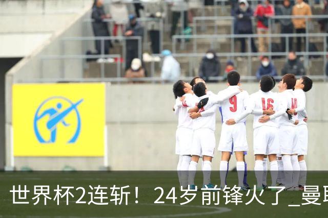 世界杯2连斩！24岁前锋火了 曼联球迷请愿：砸锅卖铁也要签他