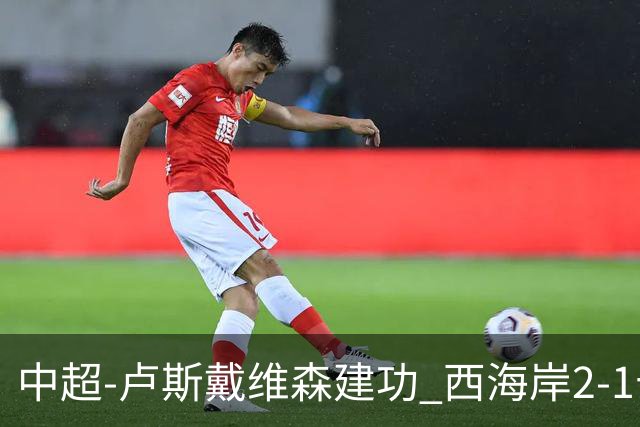 中超-卢斯戴维森建功 西海岸2-1十人海港13轮不败