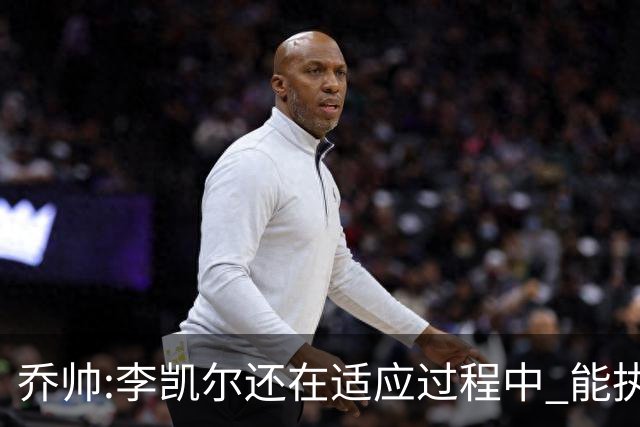 乔帅:李凯尔还在适应过程中 能执教他真的很棒
