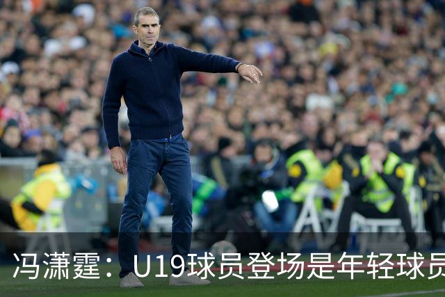 冯潇霆：U19球员登场是年轻球员成长的宝贵财富