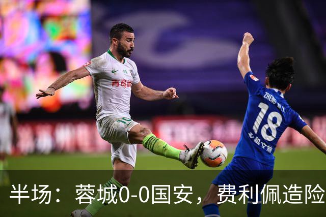 半场：蓉城0-0国安，费利佩造险，杨立瑜中框&失单刀