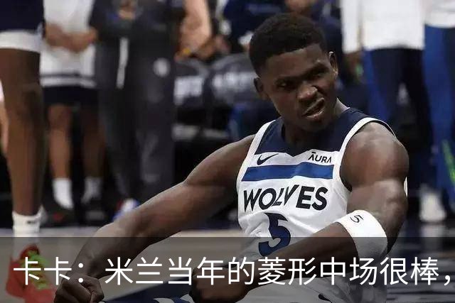 卡卡：米兰当年的菱形中场很棒，皮尔洛可以在任何位置传球给我