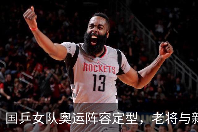 国乒女队奥运阵容定型，老将与新星的博弈！