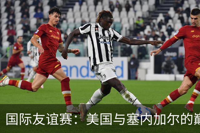 国际友谊赛：美国与塞内加尔的巅峰对决，谁能胜出？