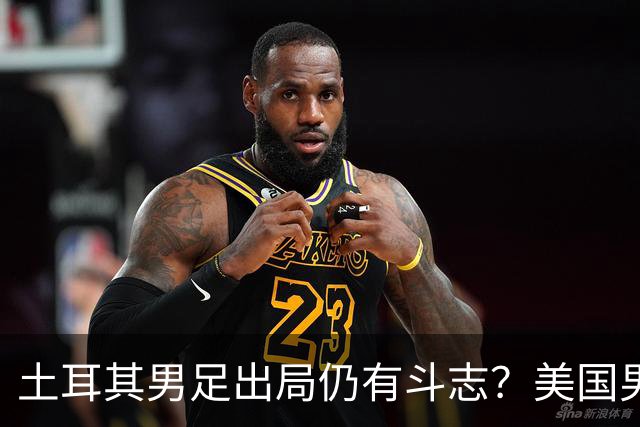 土耳其男足出局仍有斗志？美国男足已锁定小组头名！