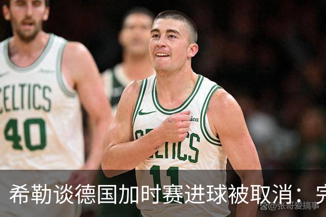 希勒谈德国加时赛进球被取消：完全不同意判罚，只是轻微碰到门将