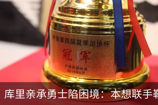 库里亲承勇士陷困境：本想联手勒布朗，如今不知路在何方