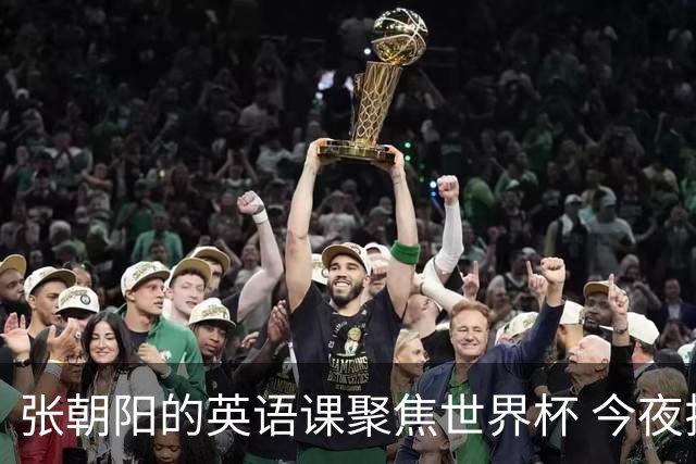 张朝阳的英语课聚焦世界杯 今夜揭幕分享文章干货满满