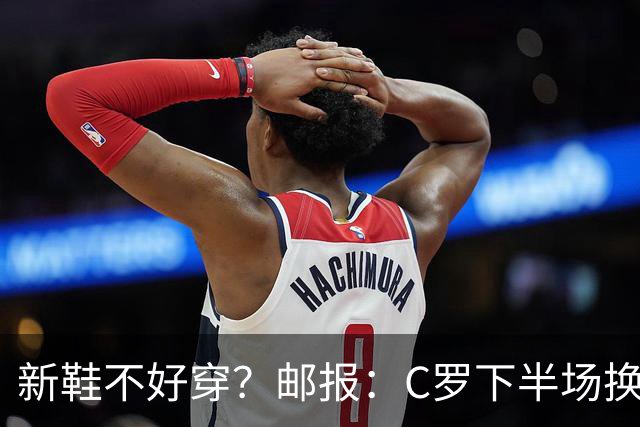 新鞋不好穿？邮报：C罗下半场换掉金色定制战靴，给耐克出了难题