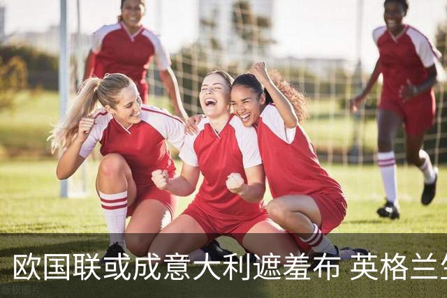 欧国联或成意大利遮羞布 英格兰生死战难赢?