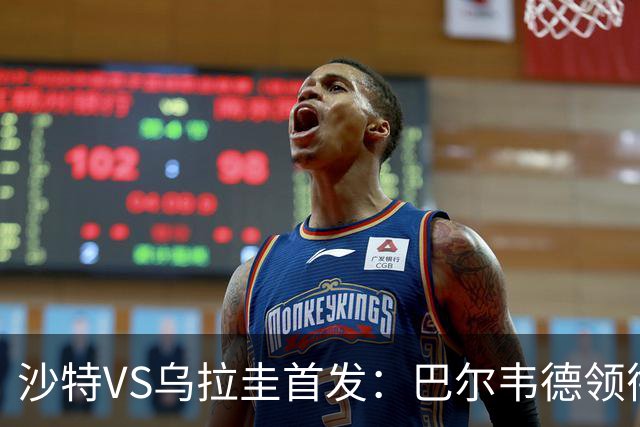 沙特VS乌拉圭首发：巴尔韦德领衔 努涅斯乌加特登场