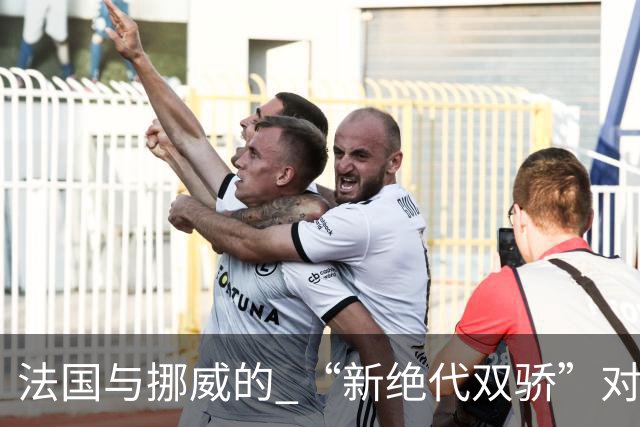 法国与挪威的 “新绝代双骄”对决成为世界杯焦点