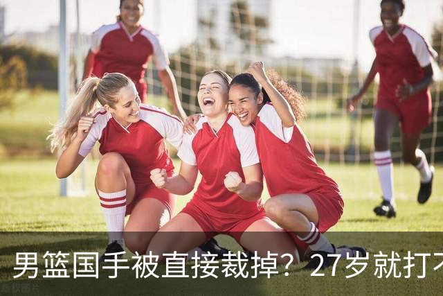 男篮国手被直接裁掉？27岁就打不上CBA了：郭士强这次看走眼了？