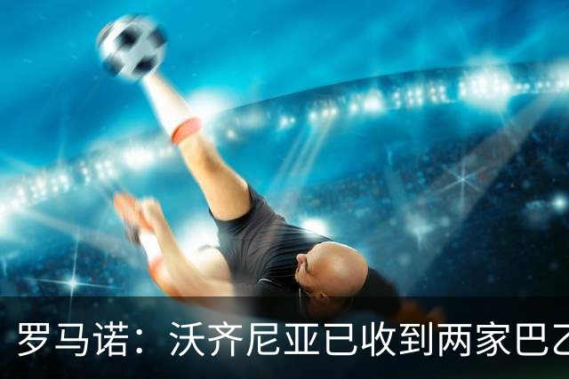 罗马诺：沃齐尼亚已收到两家巴乙俱乐部报价，目前他是自由身