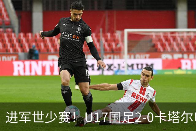 进军世少赛！U17国足2-0卡塔尔U17小组出线 何思凡破门张伯霖建功