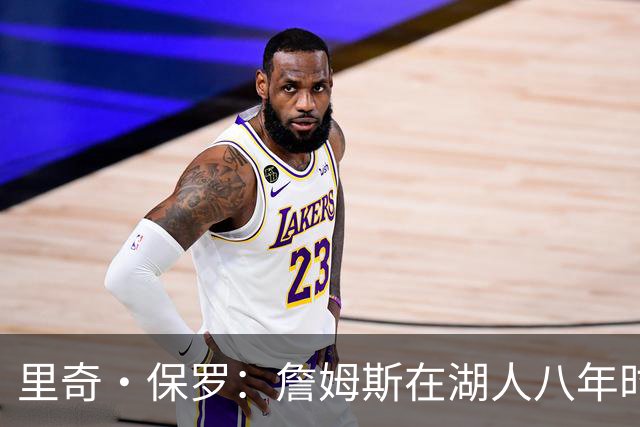 里奇·保罗：詹姆斯在湖人八年时光必有起伏 但最终一切无比美好