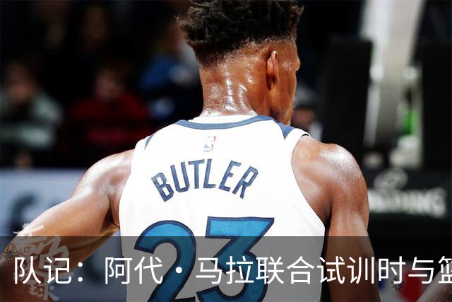 队记：阿代·马拉联合试训时与篮网进行了会面 与主帅共进午餐