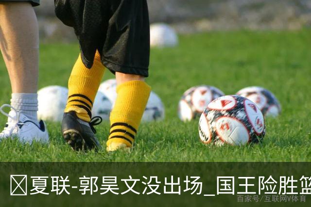 🏀夏联-郭昊文没出场 国王险胜篮网 阿卡夫29投25分