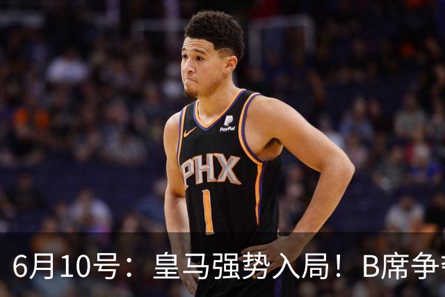 6月10号：皇马强势入局！B席争夺战再生变数，西甲三雄激烈角逐
