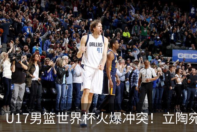 U17男篮世界杯火爆冲突！立陶宛小将怒推张淳智引4人被驱离场